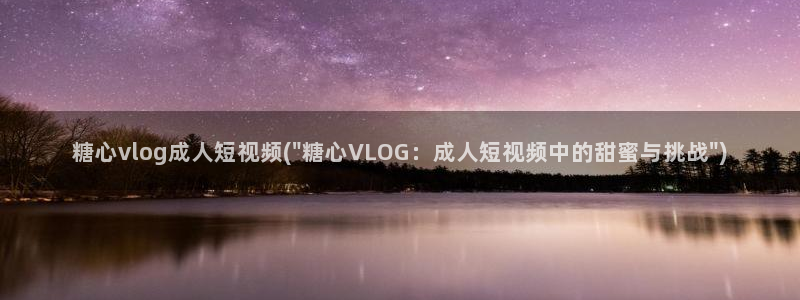 糖心姐姐vlog免费：糖心vlog成人短视频(\