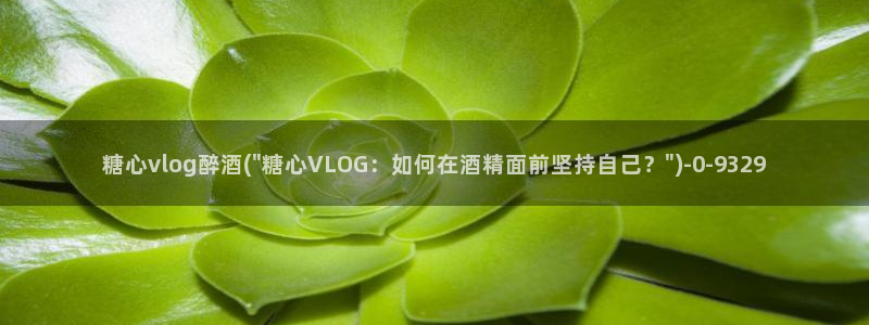 糖心vlog过期米线线：糖心vlog醉酒